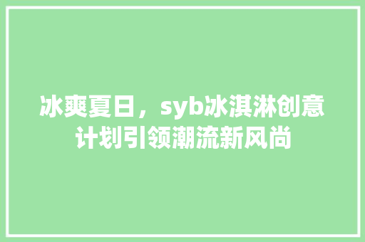 冰爽夏日，syb冰淇淋创意计划引领潮流新风尚 社交媒体