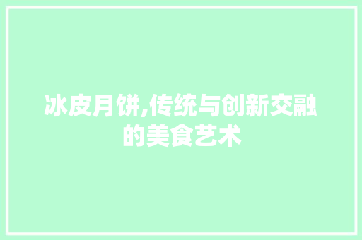冰皮月饼,传统与创新交融的美食艺术