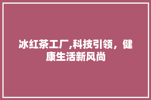 冰红茶工厂,科技引领，健康生活新风尚