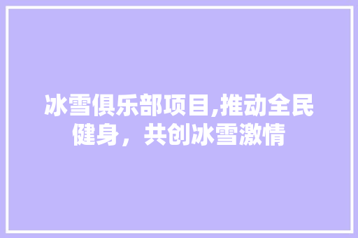 冰雪俱乐部项目,推动全民健身，共创冰雪激情