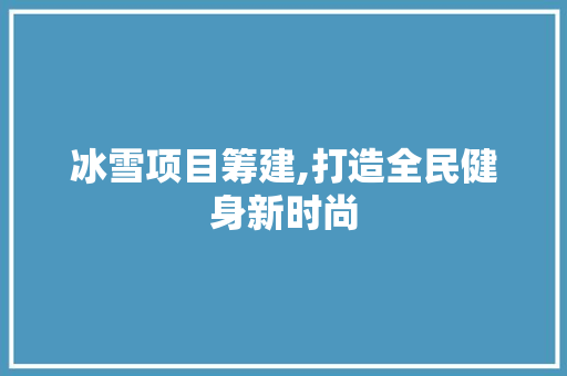 冰雪项目筹建,打造全民健身新时尚