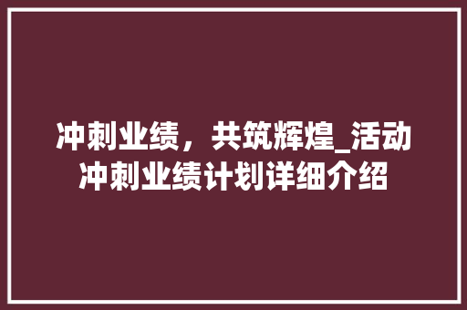 冲刺业绩，共筑辉煌_活动冲刺业绩计划详细介绍 社交媒体