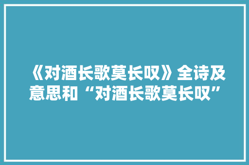 《对酒长歌莫长叹》全诗及意思和“对酒长歌莫长叹”的拼音注释 诗词鉴赏