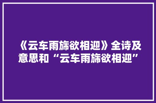 《云车雨旆欲相迎》全诗及意思和“云车雨旆欲相迎”的拼音注释