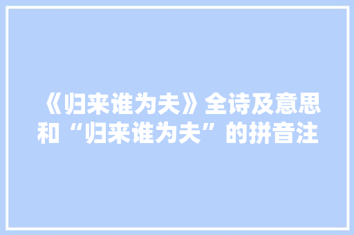 《归来谁为夫》全诗及意思和“归来谁为夫”的拼音注释 诗词鉴赏