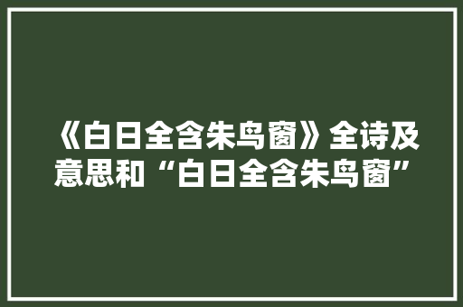 《白日全含朱鸟窗》全诗及意思和“白日全含朱鸟窗”的拼音注释