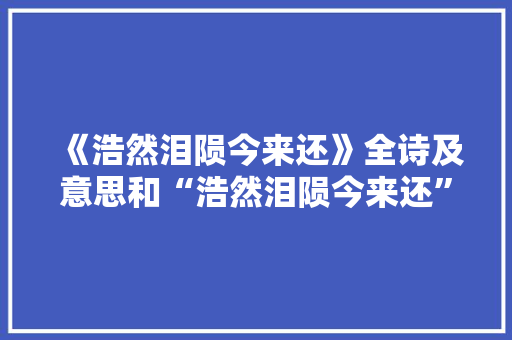 《浩然泪陨今来还》全诗及意思和“浩然泪陨今来还”的拼音注释