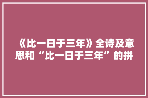 《比一日于三年》全诗及意思和“比一日于三年”的拼音注释 诗词鉴赏