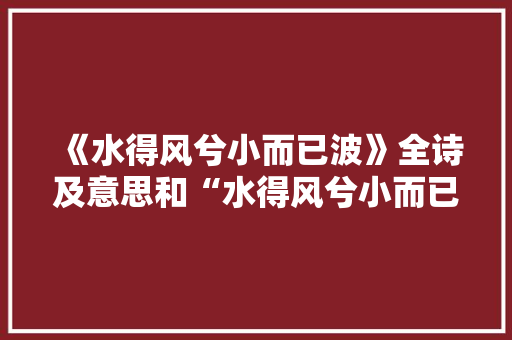 《水得风兮小而已波》全诗及意思和“水得风兮小而已波”的拼音注释