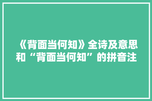 《背面当何知》全诗及意思和“背面当何知”的拼音注释