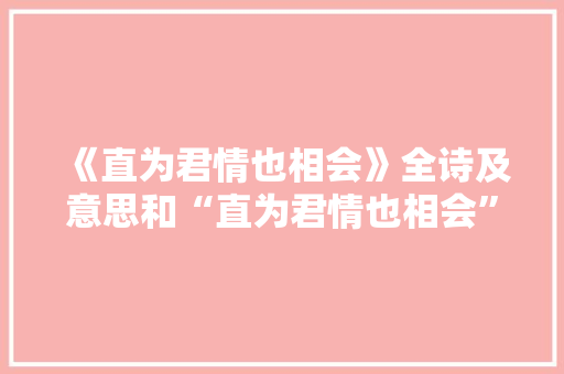 《直为君情也相会》全诗及意思和“直为君情也相会”的拼音注释