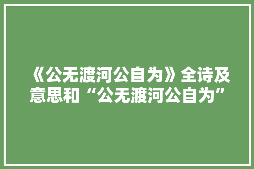 《公无渡河公自为》全诗及意思和“公无渡河公自为”的拼音注释