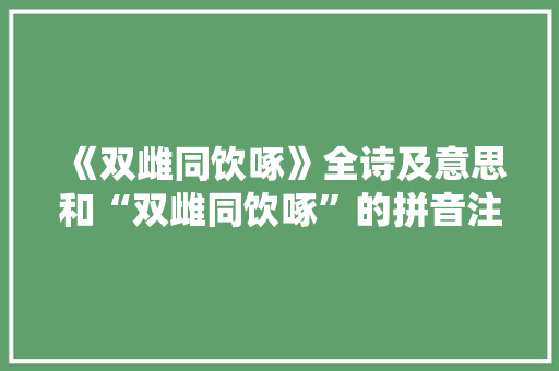 《双雌同饮啄》全诗及意思和“双雌同饮啄”的拼音注释