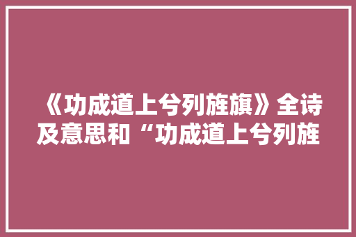 《功成道上兮列旌旗》全诗及意思和“功成道上兮列旌旗”的拼音注释