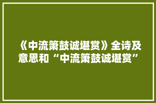 《中流箫鼓诚堪赏》全诗及意思和“中流箫鼓诚堪赏”的拼音注释