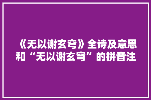 《无以谢玄穹》全诗及意思和“无以谢玄穹”的拼音注释