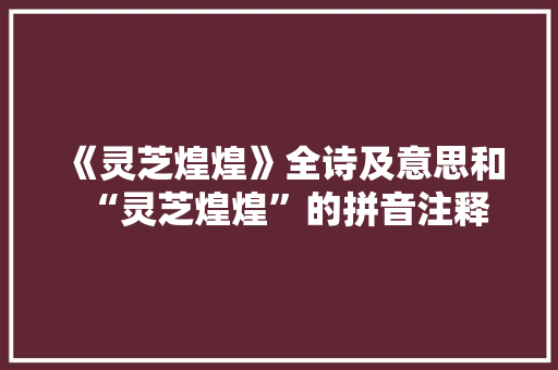《灵芝煌煌》全诗及意思和“灵芝煌煌”的拼音注释