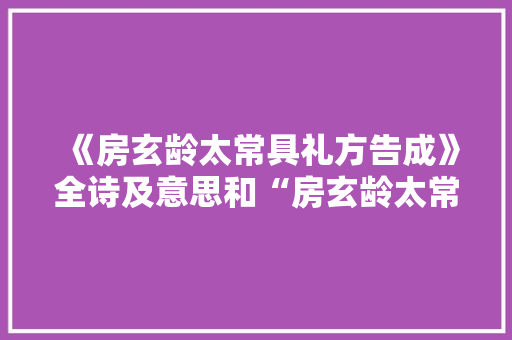 《房玄龄太常具礼方告成》全诗及意思和“房玄龄太常具礼方告成”的拼音注释
