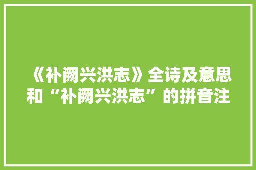 《补阙兴洪志》全诗及意思和“补阙兴洪志”的拼音注释
