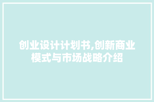 创业设计计划书,创新商业模式与市场战略介绍