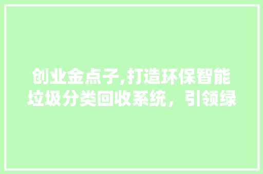 创业金点子,打造环保智能垃圾分类回收系统，引领绿色生活新潮流