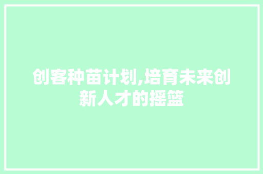 创客种苗计划,培育未来创新人才的摇篮