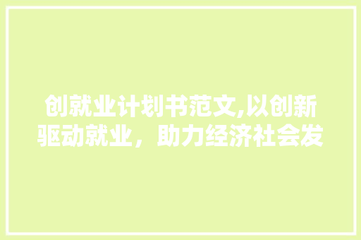 创就业计划书范文,以创新驱动就业，助力经济社会发展