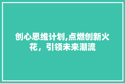 创心思维计划,点燃创新火花，引领未来潮流