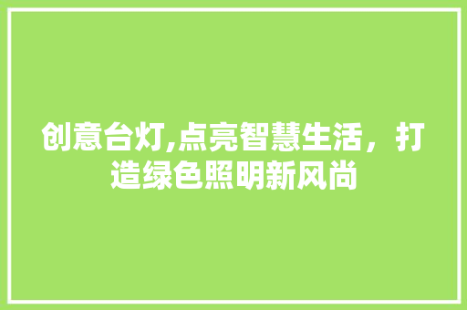 创意台灯,点亮智慧生活，打造绿色照明新风尚