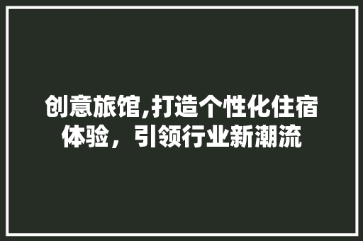 创意旅馆,打造个性化住宿体验，引领行业新潮流