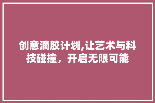 创意滴胶计划,让艺术与科技碰撞，开启无限可能