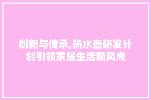 创新与传承,热水壶研发计划引领家居生活新风尚