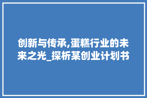 创新与传承,蛋糕行业的未来之光_探析某创业计划书蛋糕摘要