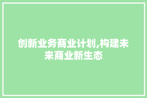 创新业务商业计划,构建未来商业新生态