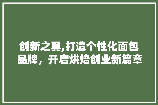 创新之翼,打造个性化面包品牌，开启烘焙创业新篇章