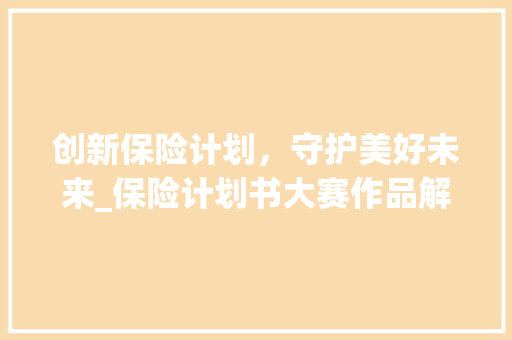 创新保险计划，守护美好未来_保险计划书大赛作品解读