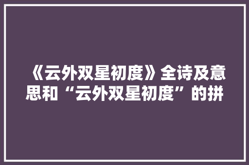 《云外双星初度》全诗及意思和“云外双星初度”的拼音注释