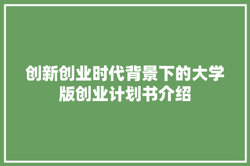 创新创业时代背景下的大学版创业计划书介绍