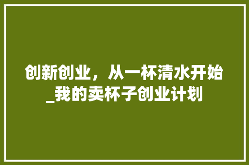 创新创业，从一杯清水开始_我的卖杯子创业计划