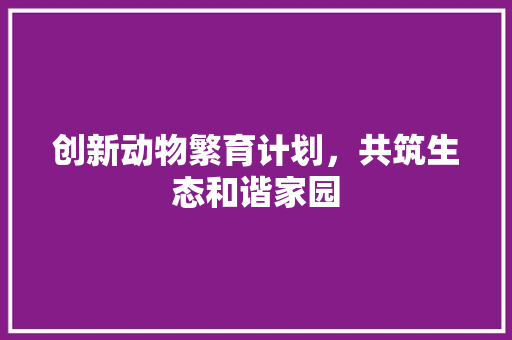 创新动物繁育计划，共筑生态和谐家园