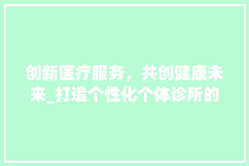 创新医疗服务，共创健康未来_打造个性化个体诊所的构想与方法
