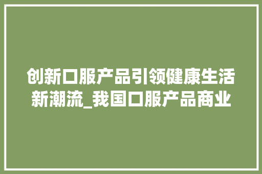 创新口服产品引领健康生活新潮流_我国口服产品商业计划介绍