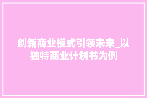 创新商业模式引领未来_以独特商业计划书为例