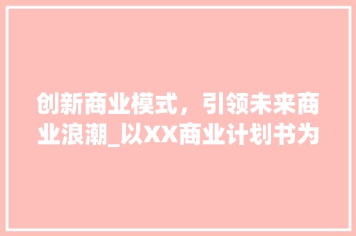 创新商业模式，引领未来商业浪潮_以XX商业计划书为例