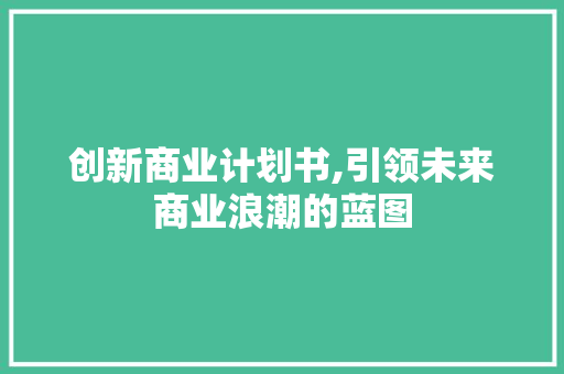 创新商业计划书,引领未来商业浪潮的蓝图