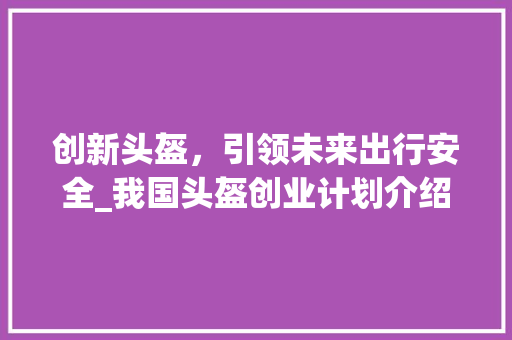 创新头盔，引领未来出行安全_我国头盔创业计划介绍