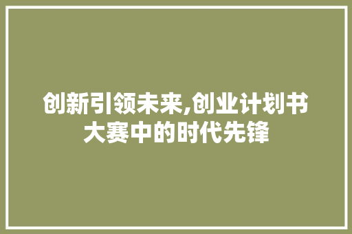 创新引领未来,创业计划书大赛中的时代先锋