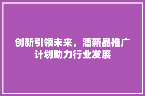 创新引领未来，酒新品推广计划助力行业发展
