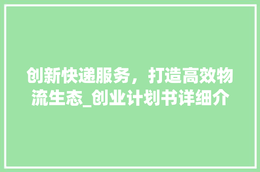 创新快递服务，打造高效物流生态_创业计划书详细介绍