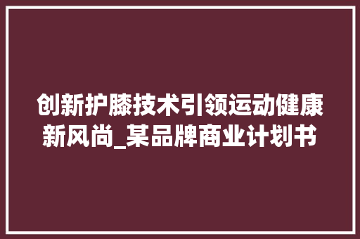 创新护膝技术引领运动健康新风尚_某品牌商业计划书摘要介绍